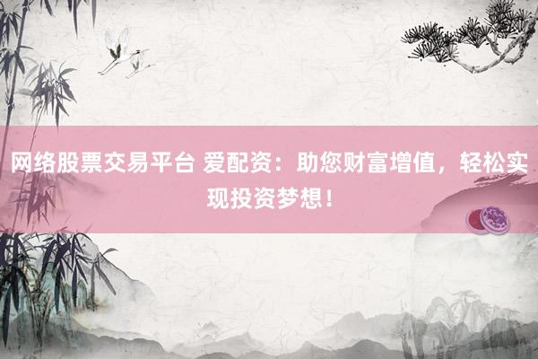 网络股票交易平台 爱配资：助您财富增值，轻松实现投资梦想！
