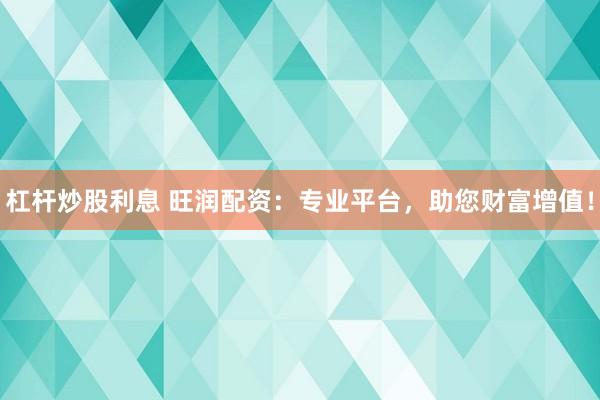 杠杆炒股利息 旺润配资：专业平台，助您财富增值！