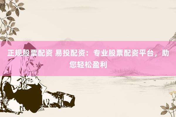 正规股票配资 易投配资：专业股票配资平台，助您轻松盈利