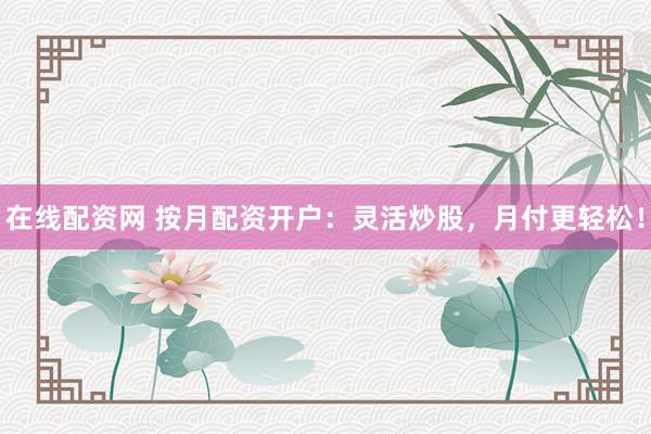 在线配资网 按月配资开户：灵活炒股，月付更轻松！