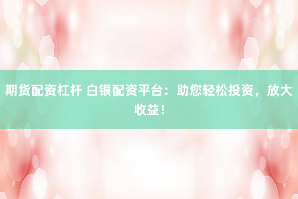 期货配资杠杆 白银配资平台：助您轻松投资，放大收益！