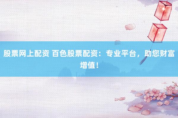 股票网上配资 百色股票配资：专业平台，助您财富增值！