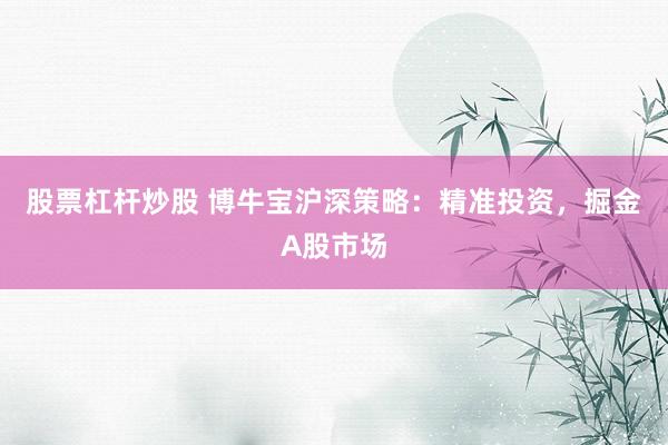 股票杠杆炒股 博牛宝沪深策略：精准投资，掘金A股市场