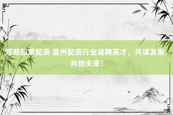 短期股票配资 温州配资行业诚聘英才，共谋发展，共创未来！