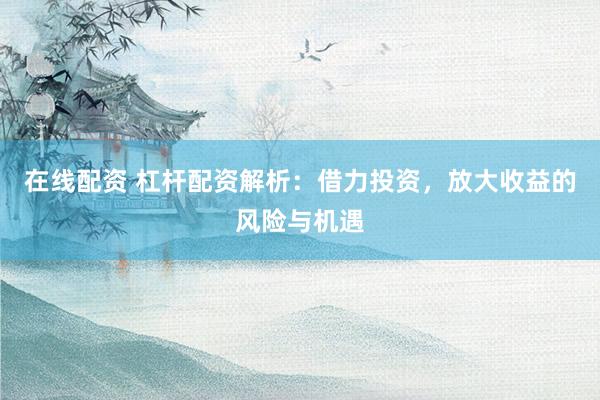 在线配资 杠杆配资解析：借力投资，放大收益的风险与机遇