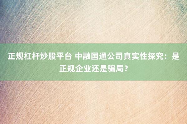 正规杠杆炒股平台 中融国通公司真实性探究：是正规企业还是骗局？