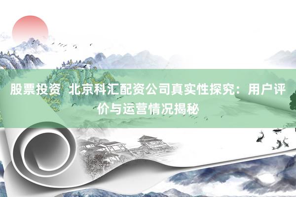 股票投资  北京科汇配资公司真实性探究：用户评价与运营情况揭秘