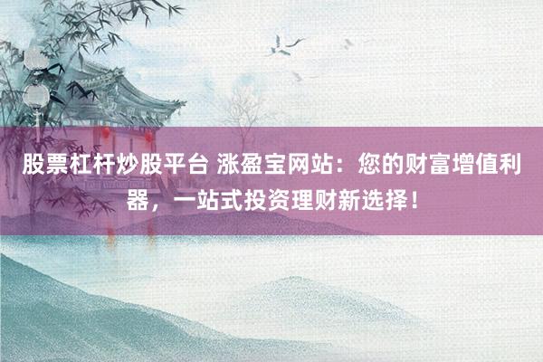 股票杠杆炒股平台 涨盈宝网站：您的财富增值利器，一站式投资理财新选择！