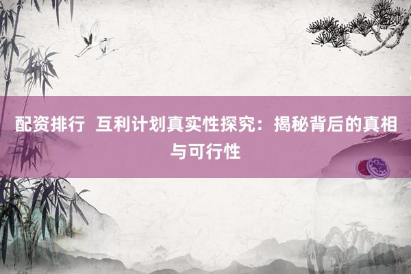 配资排行  互利计划真实性探究：揭秘背后的真相与可行性