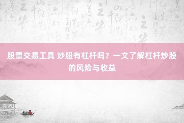 股票交易工具 炒股有杠杆吗？一文了解杠杆炒股的风险与收益