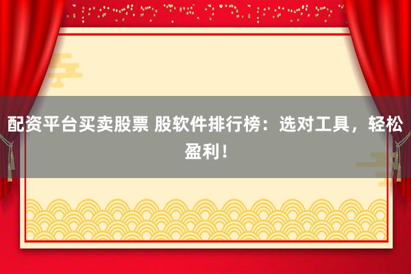 配资平台买卖股票 股软件排行榜：选对工具，轻松盈利！