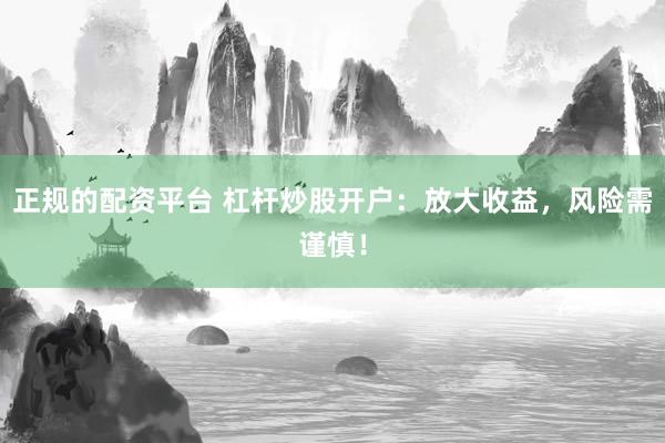 正规的配资平台 杠杆炒股开户：放大收益，风险需谨慎！