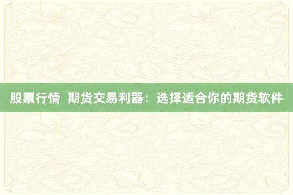 股票行情  期货交易利器：选择适合你的期货软件