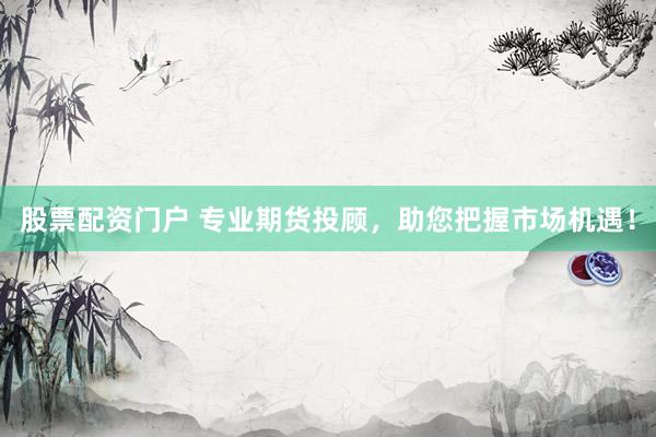 股票配资门户 专业期货投顾，助您把握市场机遇！