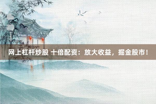 网上杠杆炒股 十倍配资：放大收益，掘金股市！