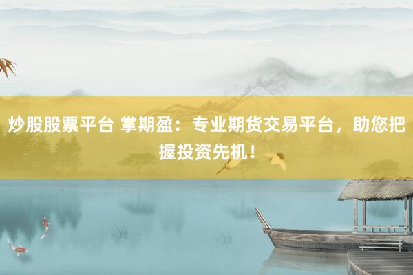 炒股股票平台 掌期盈：专业期货交易平台，助您把握投资先机！