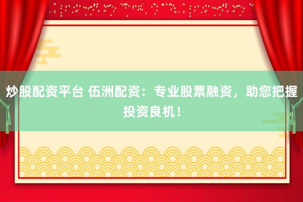 炒股配资平台 伍洲配资：专业股票融资，助您把握投资良机！