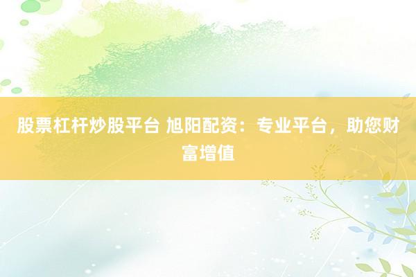 股票杠杆炒股平台 旭阳配资：专业平台，助您财富增值
