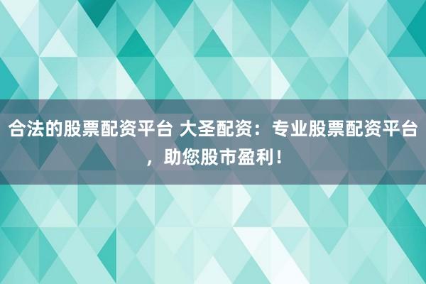 合法的股票配资平台 大圣配资：专业股票配资平台，助您股市盈利！