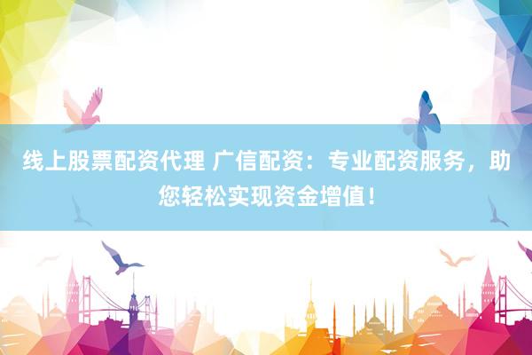 线上股票配资代理 广信配资：专业配资服务，助您轻松实现资金增值！