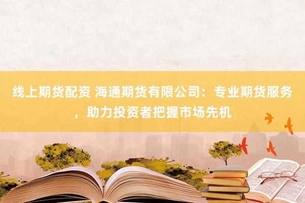 线上期货配资 海通期货有限公司：专业期货服务，助力投资者把握市场先机