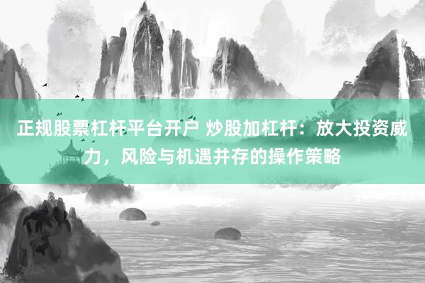 正规股票杠杆平台开户 炒股加杠杆：放大投资威力，风险与机遇并存的操作策略