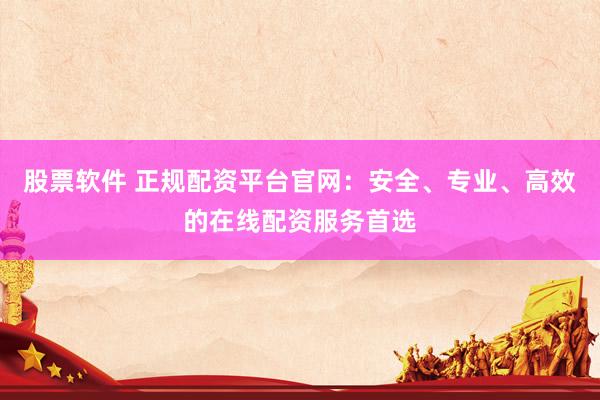 股票软件 正规配资平台官网：安全、专业、高效的在线配资服务首选