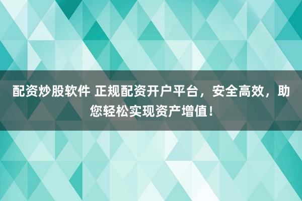 配资炒股软件 正规配资开户平台，安全高效，助您轻松实现资产增值！