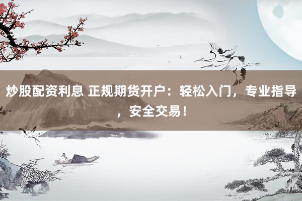炒股配资利息 正规期货开户：轻松入门，专业指导，安全交易！