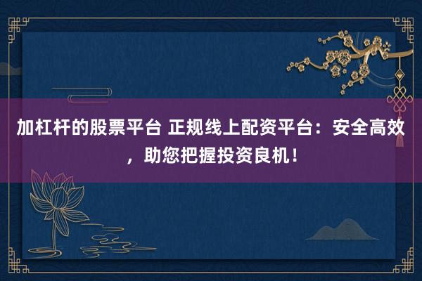 加杠杆的股票平台 正规线上配资平台：安全高效，助您把握投资良机！