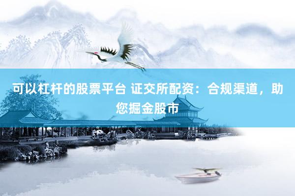 可以杠杆的股票平台 证交所配资：合规渠道，助您掘金股市