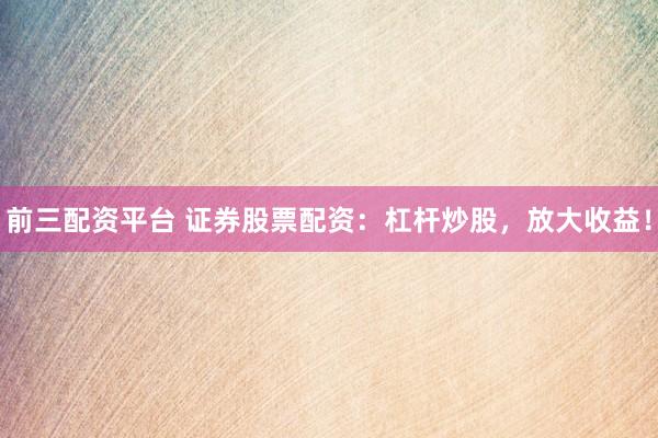 前三配资平台 证券股票配资：杠杆炒股，放大收益！
