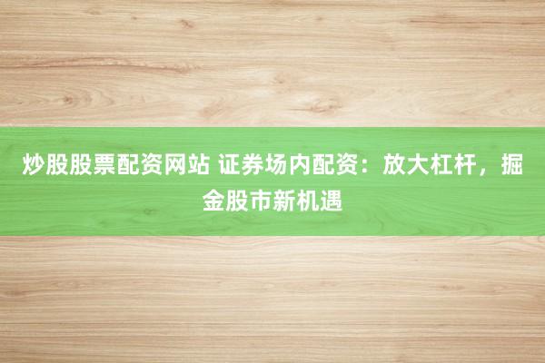 炒股股票配资网站 证券场内配资：放大杠杆，掘金股市新机遇