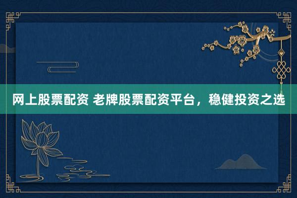 网上股票配资 老牌股票配资平台，稳健投资之选