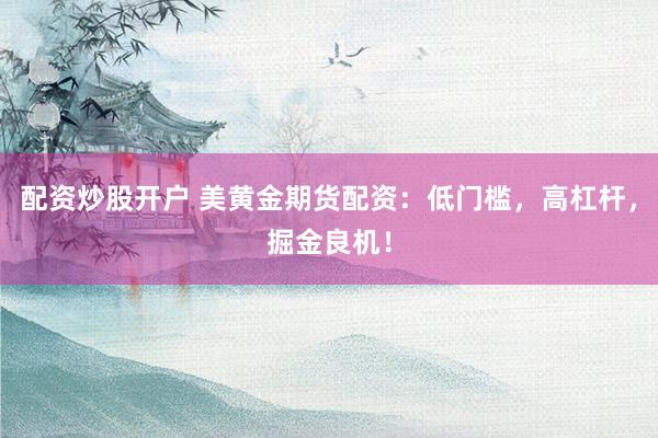 配资炒股开户 美黄金期货配资：低门槛，高杠杆，掘金良机！
