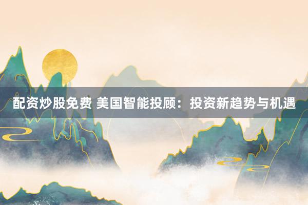 配资炒股免费 美国智能投顾：投资新趋势与机遇