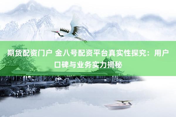 期货配资门户 金八号配资平台真实性探究：用户口碑与业务实力揭秘