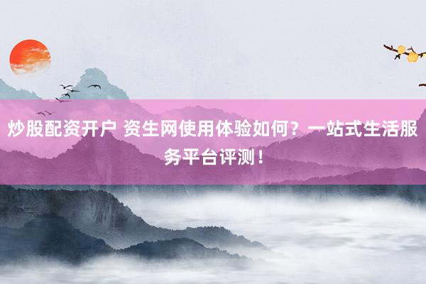 炒股配资开户 资生网使用体验如何？一站式生活服务平台评测！