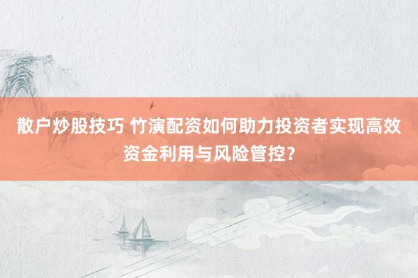 散户炒股技巧 竹演配资如何助力投资者实现高效资金利用与风险管控？