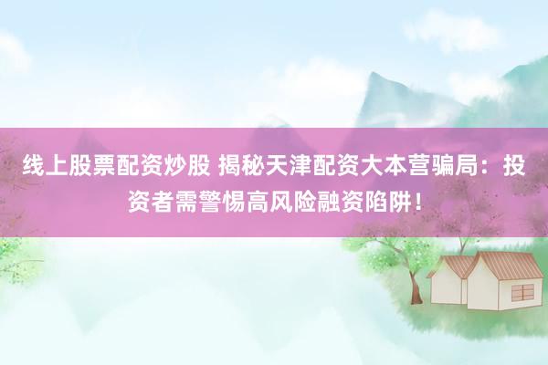 线上股票配资炒股 揭秘天津配资大本营骗局：投资者需警惕高风险融资陷阱！