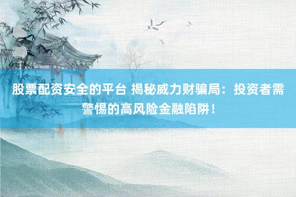 股票配资安全的平台 揭秘威力财骗局：投资者需警惕的高风险金融陷阱！