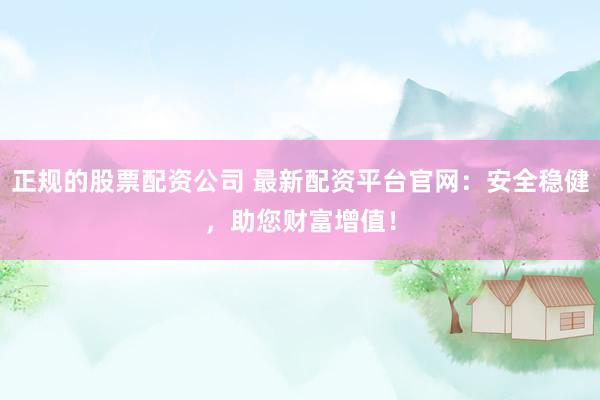 正规的股票配资公司 最新配资平台官网：安全稳健，助您财富增值！