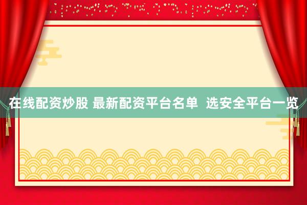 在线配资炒股 最新配资平台名单  选安全平台一览