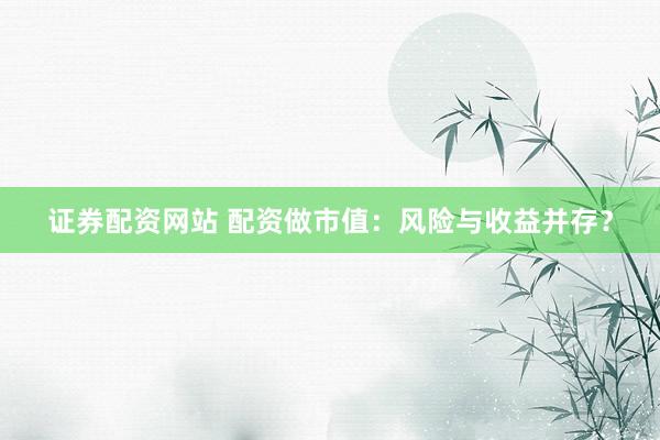证券配资网站 配资做市值：风险与收益并存？