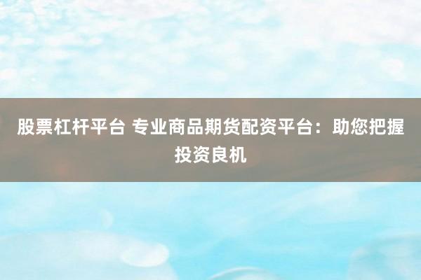 股票杠杆平台 专业商品期货配资平台：助您把握投资良机