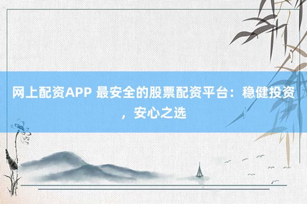 网上配资APP 最安全的股票配资平台：稳健投资，安心之选