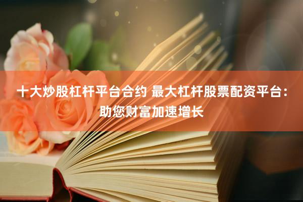 十大炒股杠杆平台合约 最大杠杆股票配资平台：助您财富加速增长