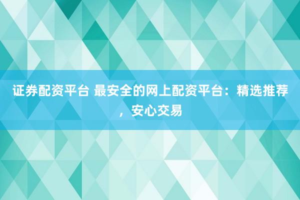 证券配资平台 最安全的网上配资平台：精选推荐，安心交易