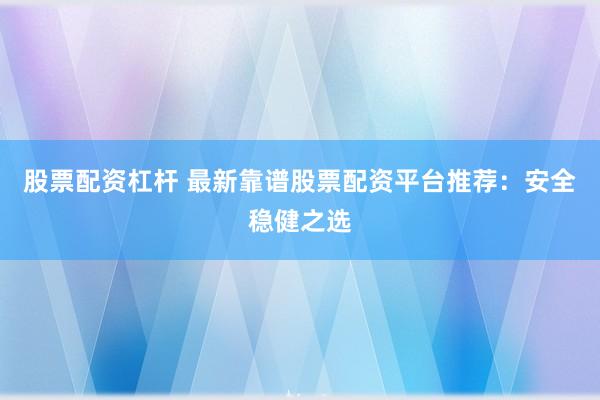股票配资杠杆 最新靠谱股票配资平台推荐：安全稳健之选