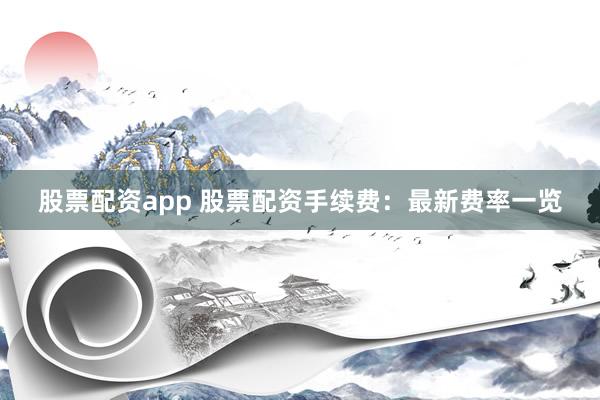 股票配资app 股票配资手续费：最新费率一览